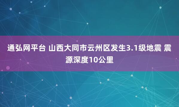 通弘网平台 山西大同市云州区发生3.1级地震 震源深度10公里