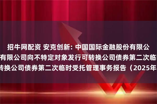 招牛网配资 安克创新: 中国国际金融股份有限公司关于安克创新科技股份有限公司向不特定对象发行可转换公司债券第二次临时受托管理事务报告（2025年度）