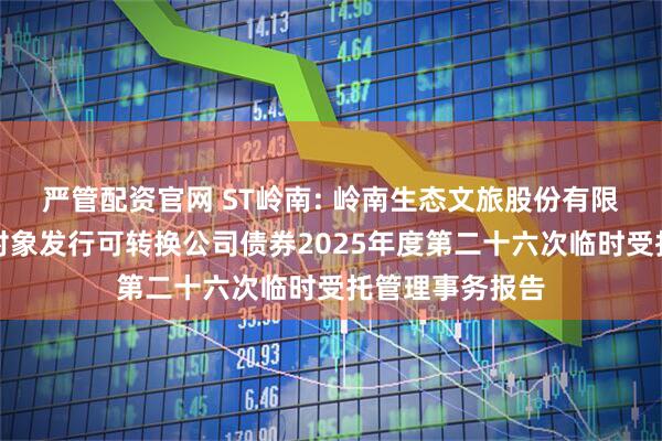 严管配资官网 ST岭南: 岭南生态文旅股份有限公司向不特定对象发行可转换公司债券2025年度第二十六次临时受托管理事务报告