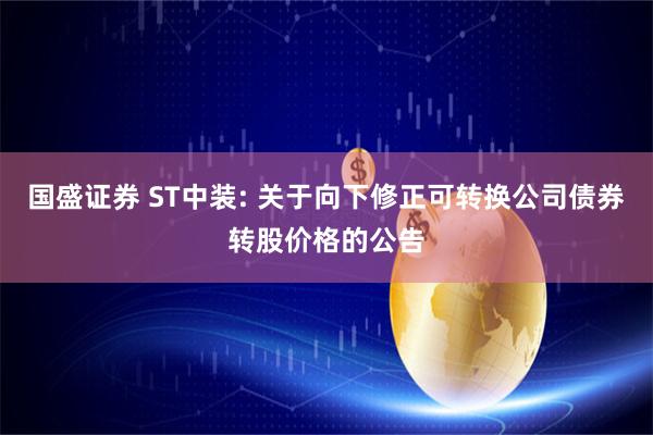 国盛证券 ST中装: 关于向下修正可转换公司债券转股价格的公告