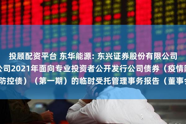 投顾配资平台 东华能源: 东兴证券股份有限公司关于东华能源股份有限公司2021年面向专业投资者公开发行公司债券（疫情防控债）（第一期）的临时受托管理事务报告（董事会换届及聘任高级管理人员）