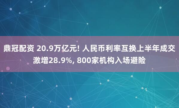 鼎冠配资 20.9万亿元! 人民币利率互换上半年成交激增28.9%, 800家机构入场避险
