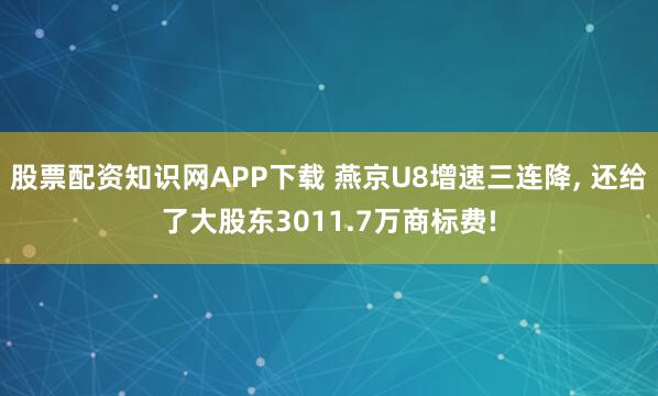 股票配资知识网APP下载 燕京U8增速三连降, 还给了大股东3011.7万商标费!