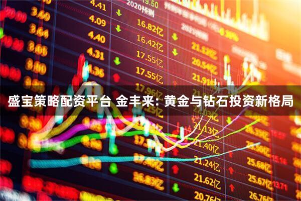 盛宝策略配资平台 金丰来: 黄金与钻石投资新格局
