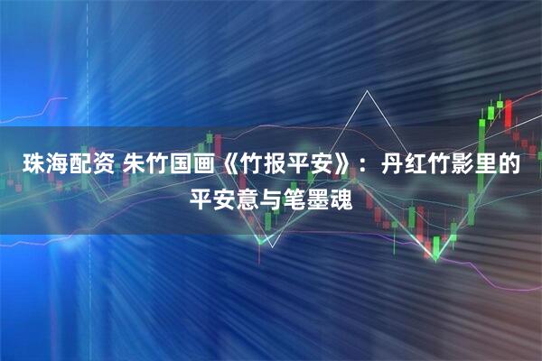 珠海配资 朱竹国画《竹报平安》：丹红竹影里的平安意与笔墨魂