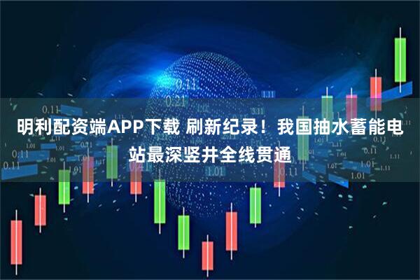 明利配资端APP下载 刷新纪录！我国抽水蓄能电站最深竖井全线贯通