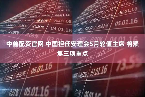 中鑫配资官网 中国担任安理会5月轮值主席 将聚焦三项重点
